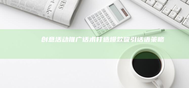 创意活动推广话术：打造爆款吸引话语策略